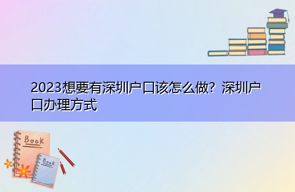 2023想要有深圳户口该怎么做?深圳户口办理方式 2023想要有深圳户口该怎么做?深圳户口办理方式