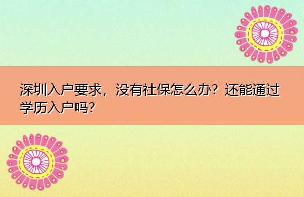 深圳入户要求,没有社保怎么办?还能通过学历入户吗? 深圳入户要求,没有社保怎么办?还能通过学历入户吗?