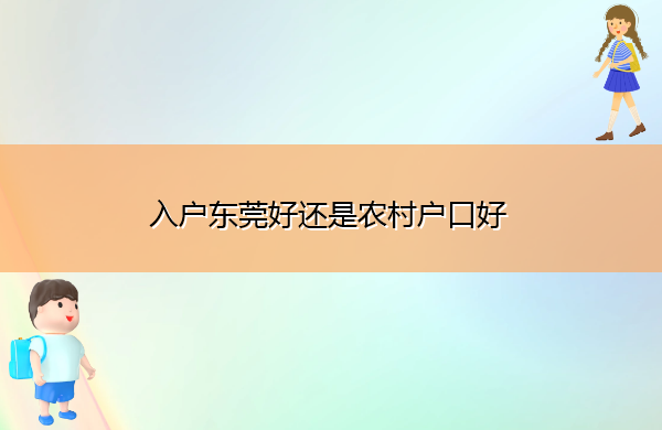 入户东莞好还是农村户口好 入户东莞好还是农村户口好