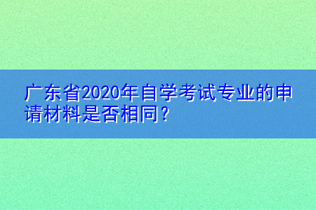 广东省2021年自学考试专业的申请材料是否相同？