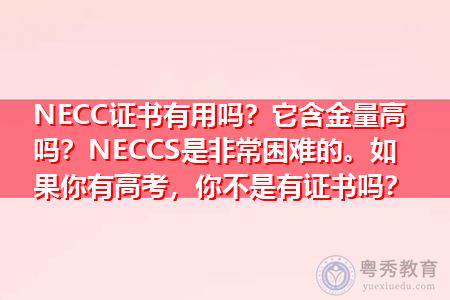 NECC证书有用吗？它含金量高吗？NECCS是非常困难的。如果你有高考，你不是有证书吗？