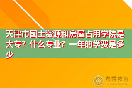 天津国土资源和房屋职业学院是大专吗,一年的报名学费是多少?