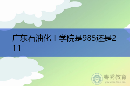 广东石油化工学院和广东药科大学是985还是211