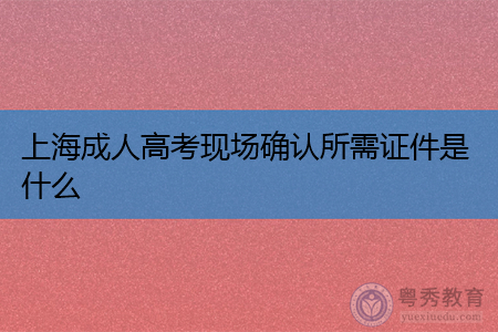 上海成人高考现场确认所需证件是什么,对象有哪些