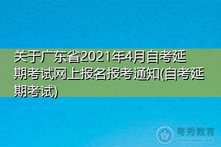 关于广东省2021年4月自考延期考试网上报名报考通知(自考延期考试)