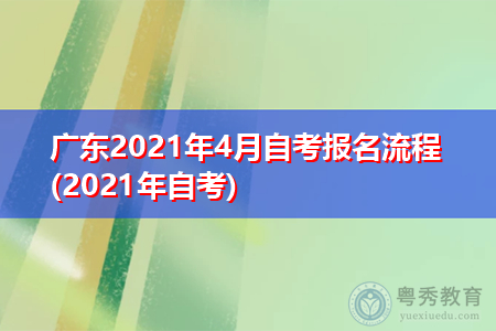 广东2021年4月自考报名流程(2021年自考)