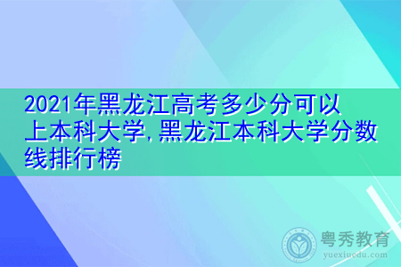 2021年黑龙江高考多少分可以上本科大学,黑龙江本科大学分数线排行榜