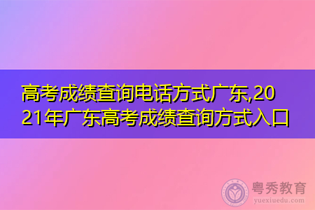 高考成绩查询电话方式广东,2021年广东高考成绩查询方式入口
