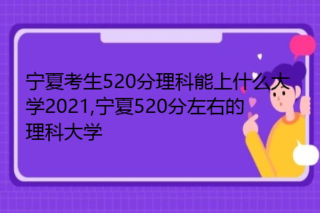 宁夏考生520分理科能上什么大学2021,宁夏520分左右的理科大学