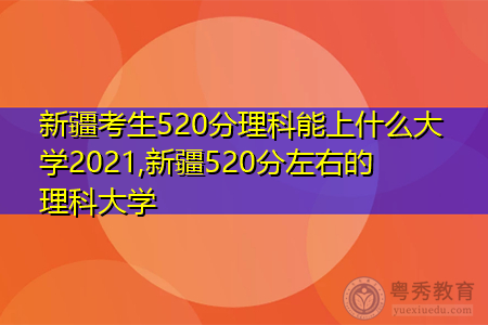 新疆考生520分理科能上什么大学2021,新疆520分左右的理科大学