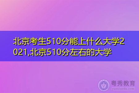 北京考生510分能上什么大学2021,北京510分左右的大学