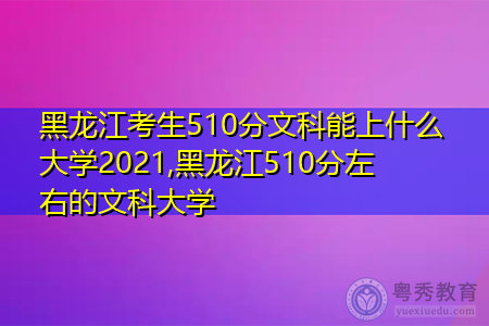 黑龙江考生510分文科能上什么大学2021,黑龙江510分左右的文科大学