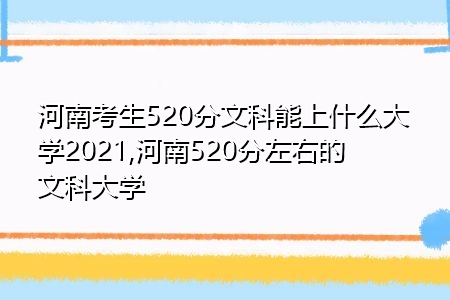 河南考生520分文科能上什么大学2021,河南520分左右的文科大学