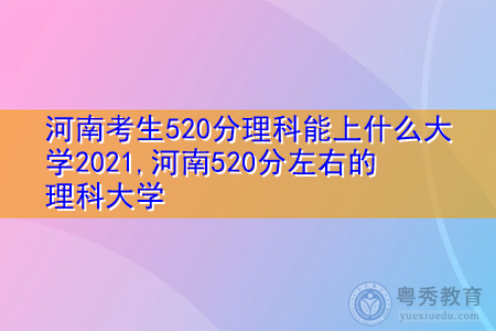 河南考生520分理科能上什么大学2021,河南520分左右的理科大学