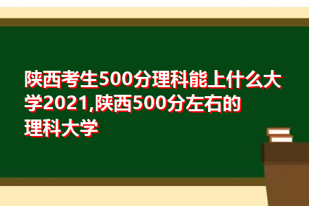 陕西考生500分理科能上什么大学2021,陕西500分左右的理科大学