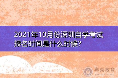 2021年10月份深圳自学考试报名时间是什么时候?