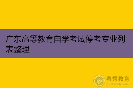 广东高等教育自学考试停考专业列表整理