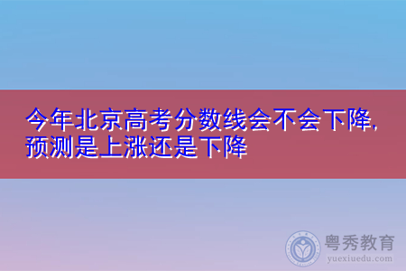 今年北京高考分数线会不会下降,专科院校名单有哪些?