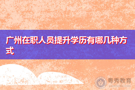 广州在职人员提升学历有哪几种方式,如何考取全日制大专文凭?