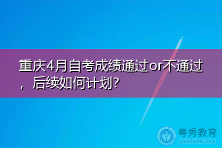 重庆4月自考成绩通过or不通过，后续如何计划？