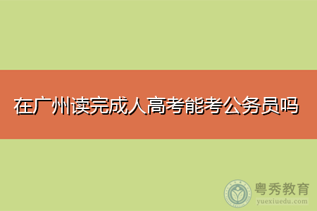 在广州读完成人高考能考公务员吗