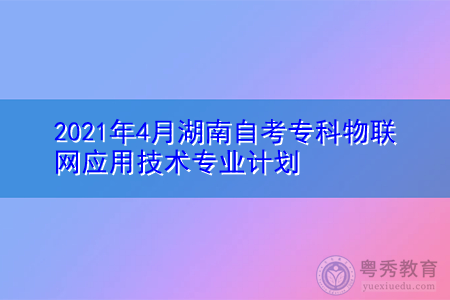2021年4月湖南自考专科物联网应用技术专业计划