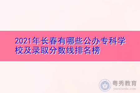 2021年长春有哪些公办专科学校及录取分数线排名榜 2021年长春有哪些公办专科学校及录取分数线排名榜