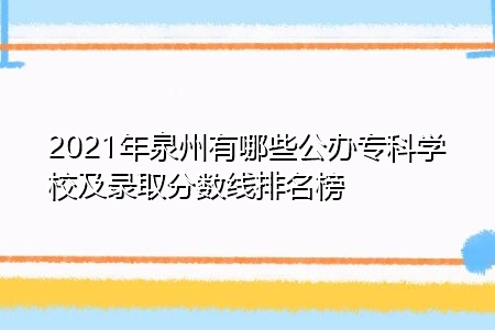 2021年泉州有哪些公办专科学校及录取分数线排名榜