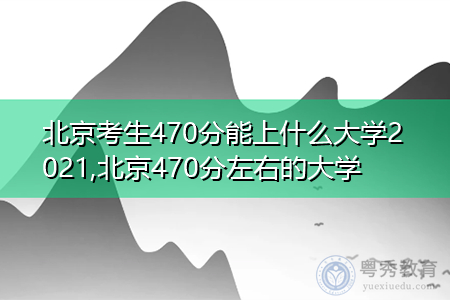 北京考生470分能上什么大学2021,北京470分左右的大学 北京考生470分能上什么大学2021,北京470分左右的大学