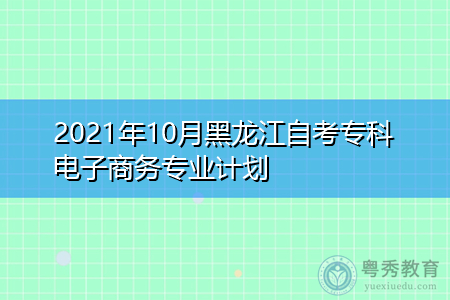 2021年10月黑龙江自考专科电子商务专业计划