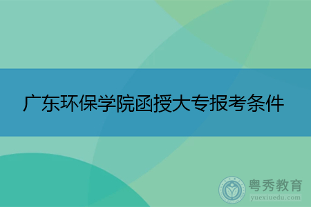 广东环保学院函授大专报考条件有哪些,报名事项要注意那几点?