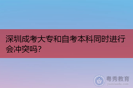 深圳成考大专和自考本科同时进行会冲突吗,入学考试统考时间在什么时候?