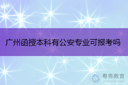 广州函授本科有公安专业可报考吗,学制多少年,入学考试科目有什么?