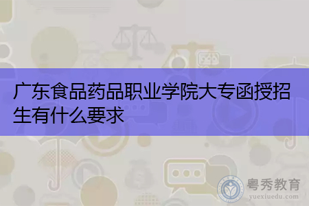 广东食品药品职业学院函授大专招生有什么要求和条件?