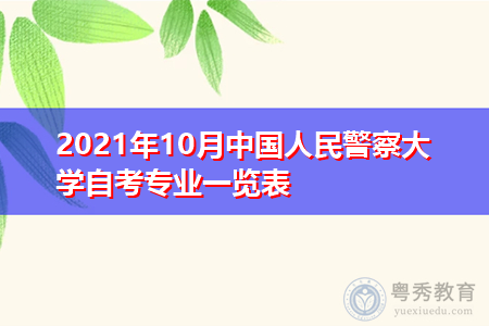 2021年10月中国人民警察大学自考专业计划(附考试课程汇总表)