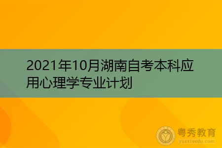 2021年10月湖南师范大学自考本科应用心理学专业计划(附考试课程汇总表)