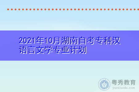 2021年10月湖南自考专科汉语言文学专业计划(附考试课程汇总表)