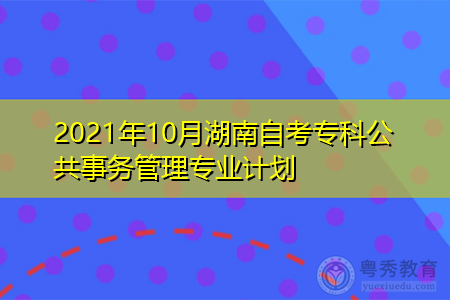 2021年10月湖南自考专科公共事务管理专业计划(附考试课程汇总表)