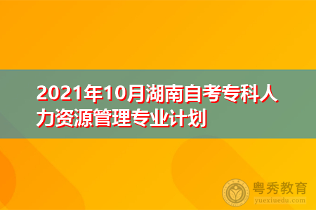 2021年10月湖南自考专科人力资源管理专业计划(附考试课程汇总表)