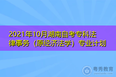 2021年10月湖南自考专科经济法学专业计划(附考试课程汇总表)