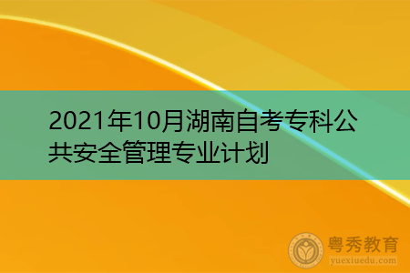 2021年10月湖南自考专科公共安全管理专业计划(附考试课程汇总表)
