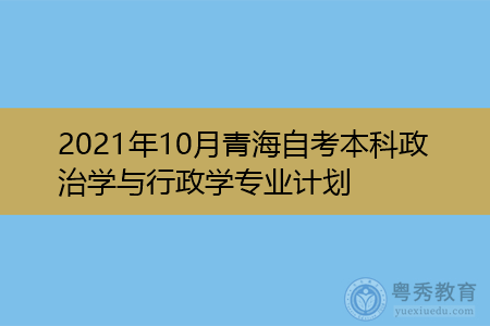 2021年10月青海自考本科政治学与行政学专业计划(附考试课程汇总表)