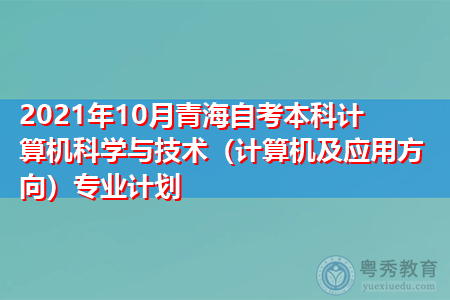 2021年10月青海自考本科计算机科学与技术专业计划(附考试课程汇总表)