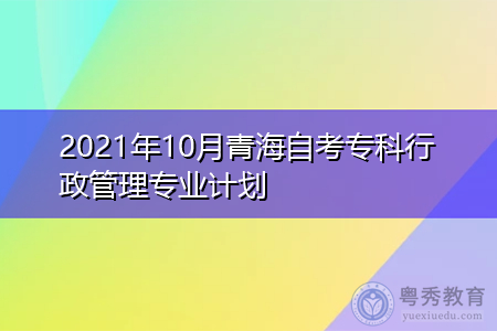 2021年10月青海自考专科行政管理专业计划(附考试课程汇总表)