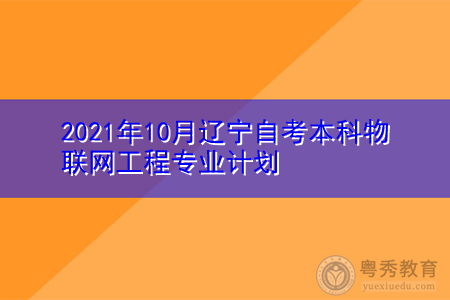 2021年10月辽宁自考本科物联网工程专业计划(附考试课程汇总表)