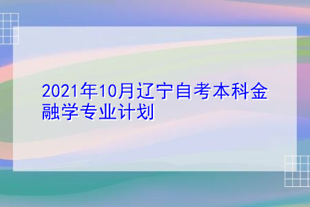 2021年10月辽宁自考本科金融学专业计划(附考试课程汇总表)