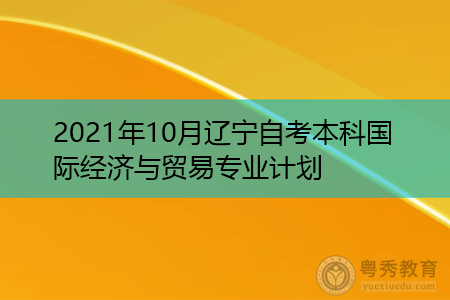2021年10月辽宁自考本科国际经济与贸易专业计划(附考试课程汇总表)