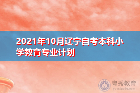 2021年10月辽宁自考本科小学教育专业计划(附考试课程汇总表)