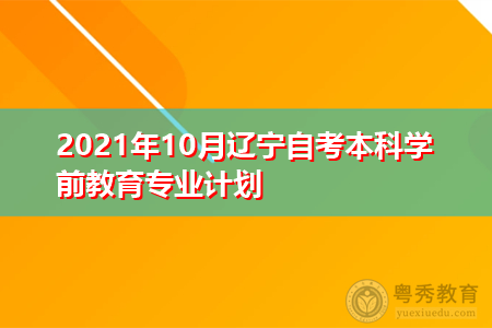 2021年10月辽宁自考本科学前教育专业计划(附考试课程汇总表)