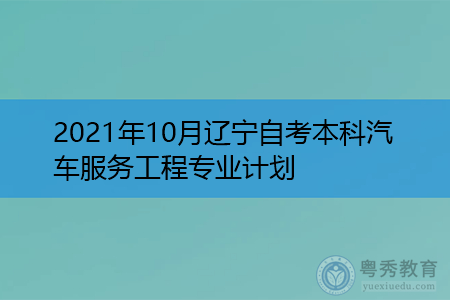 2021年10月辽宁自考本科汽车服务工程专业计划(附考试课程汇总表)